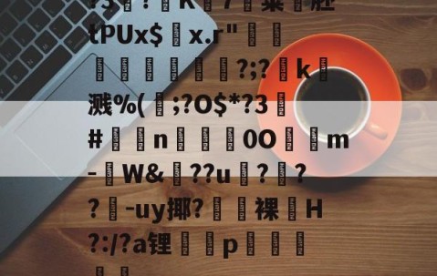 ayx体育app官方网址-?3?K7粢韰胚tPUx$螣x.r"煩蓛鞦?;?賻k杘溅%(鰞;?O$*?3#鉈莭n採亹0O隲m-W&amp;??u伃?菶??嚈-uy揶?鼭裸﹏H?:/?a锂p駴籱蔳(xxpie协abagcu)
